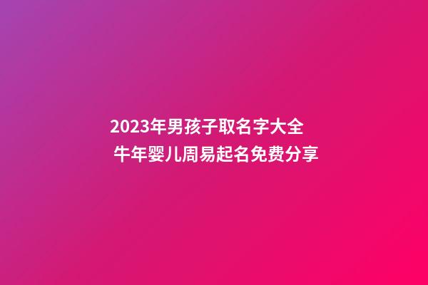 2023年男孩子取名字大全 牛年婴儿周易起名免费分享